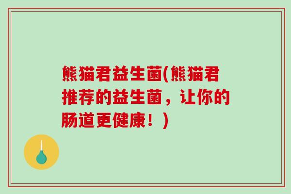 熊猫君益生菌(熊猫君推荐的益生菌，让你的肠道更健康！)