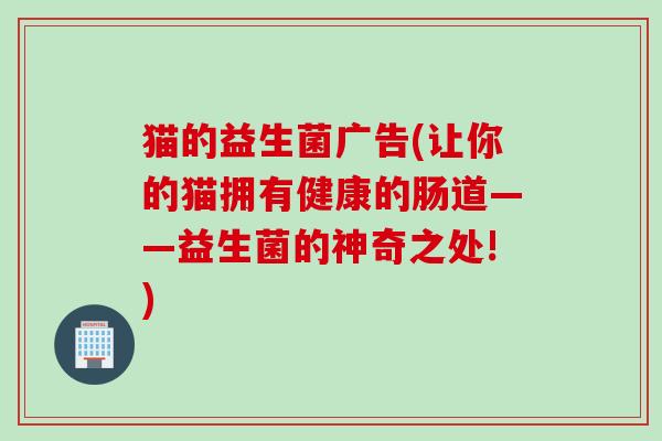 猫的益生菌广告(让你的猫拥有健康的肠道——益生菌的神奇之处!)