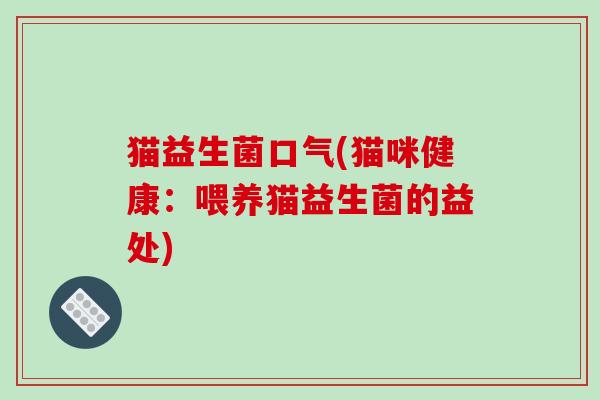 猫益生菌口气(猫咪健康:喂养猫益生菌的益处) 猫益生菌口气(猫咪健康:喂养猫益生菌的益处)
