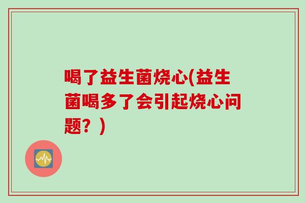 喝了益生菌烧心(益生菌喝多了会引起烧心问题？)