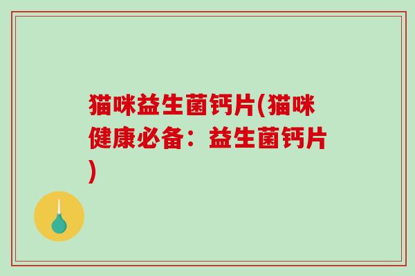猫咪益生菌钙片(猫咪健康必备：益生菌钙片)