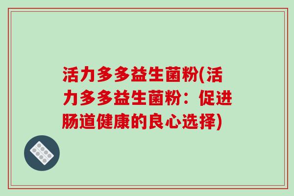 活力多多益生菌粉(活力多多益生菌粉：促进肠道健康的良心选择)
