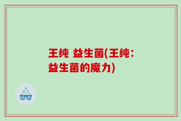 王纯 益生菌(王纯：益生菌的魔力)
