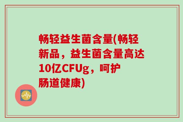 畅轻益生菌含量(畅轻新品，益生菌含量高达10亿CFUg，呵护肠道健康)