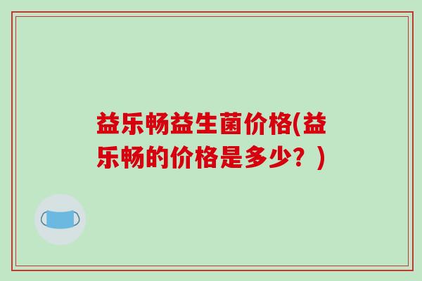 益乐畅益生菌价格(益乐畅的价格是多少?) 益乐畅益生菌价格(益乐畅的价格是多少?)