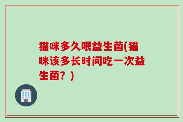 猫咪多久喂益生菌(猫咪该多长时间吃一次益生菌？)