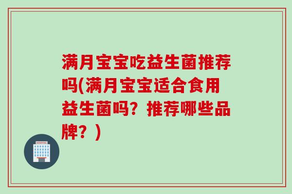 满月宝宝吃益生菌推荐吗(满月宝宝适合食用益生菌吗？推荐哪些品牌？)