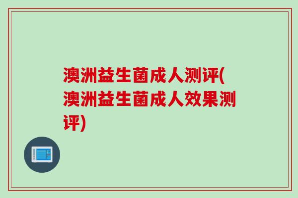 澳洲益生菌成人测评(澳洲益生菌成人效果测评) 澳洲益生菌成人测评(澳洲益生菌成人效果测评)