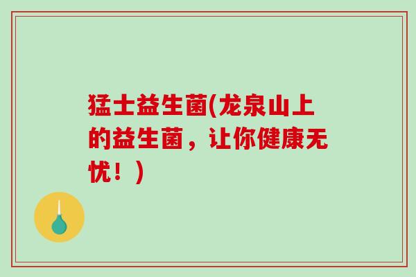 猛士益生菌(龙泉山上的益生菌，让你健康无忧！)