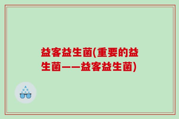 益客益生菌(重要的益生菌——益客益生菌) 益客益生菌(重要的益生菌——益客益生菌)