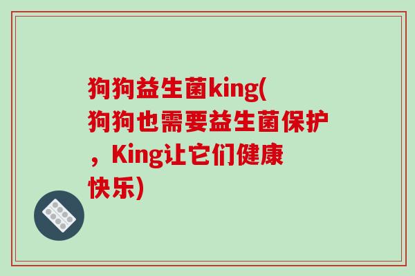 狗狗益生菌king(狗狗也需要益生菌保护，King让它们健康快乐)