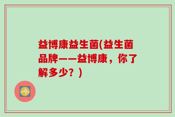益博康益生菌(益生菌品牌——益博康，你了解多少？)