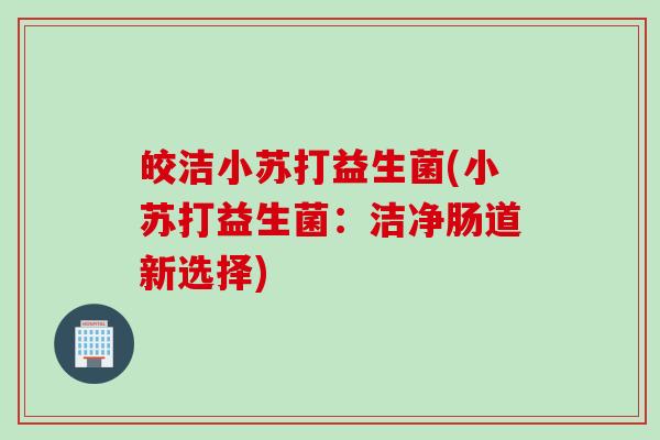 皎洁小苏打益生菌(小苏打益生菌：洁净肠道新选择)