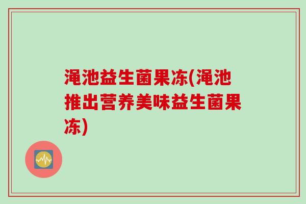 渑池益生菌果冻(渑池推出营养美味益生菌果冻) 渑池益生菌果冻(渑池推出营养美味益生菌果冻)