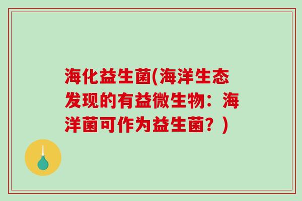 海化益生菌(海洋生态发现的有益微生物:海洋菌可作为益生菌?) 海化益生菌(海洋生态发现的有益微生物:海洋菌可作为益生菌?)