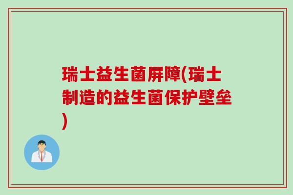 瑞士益生菌屏障(瑞士制造的益生菌保护壁垒) 瑞士益生菌屏障(瑞士制造的益生菌保护壁垒)