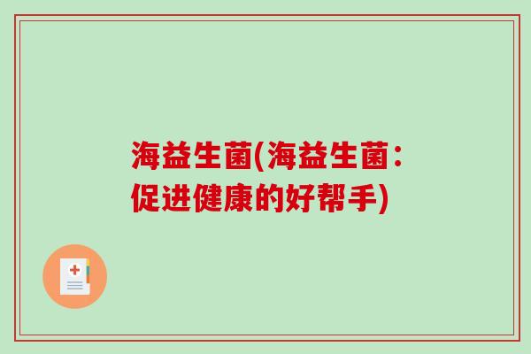 海益生菌(海益生菌:促进健康的好帮手) 海益生菌(海益生菌:促进健康的好帮手)