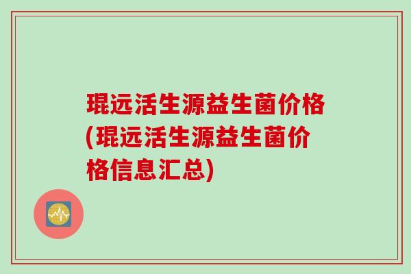 琨远活生源益生菌价格(琨远活生源益生菌价格信息汇总)