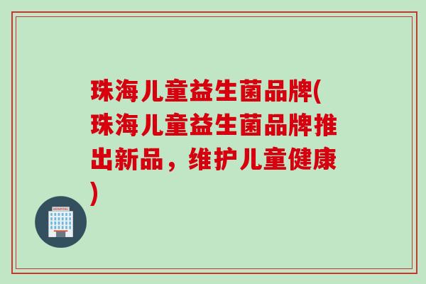 珠海儿童益生菌品牌(珠海儿童益生菌品牌推出新品,维护儿童健康) 珠海儿童益生菌品牌(珠海儿童益生菌品牌推出新品,维护儿童健康)