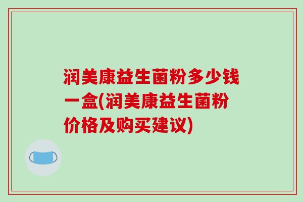润美康益生菌粉多少钱一盒(润美康益生菌粉价格及购买建议) 润美康益生菌粉多少钱一盒(润美康益生菌粉价格及购买建议)
