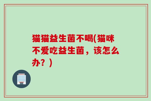 猫猫益生菌不喝(猫咪不爱吃益生菌，该怎么办？)