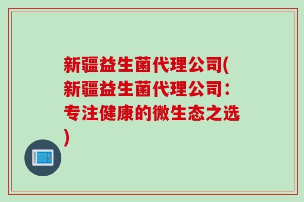 新疆益生菌代理公司(新疆益生菌代理公司:专注健康的微生态之选) 新疆益生菌代理公司(新疆益生菌代理公司:专注健康的微生态之选)