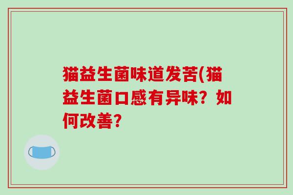 猫益生菌味道发苦(猫益生菌口感有异味?如何改善? 猫益生菌味道发苦(猫益生菌口感有异味?如何改善?