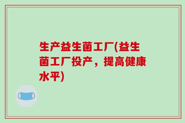生产益生菌工厂(益生菌工厂投产,提高健康水平) 生产益生菌工厂(益生菌工厂投产,提高健康水平)