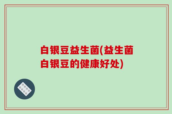 白银豆益生菌(益生菌白银豆的健康好处)