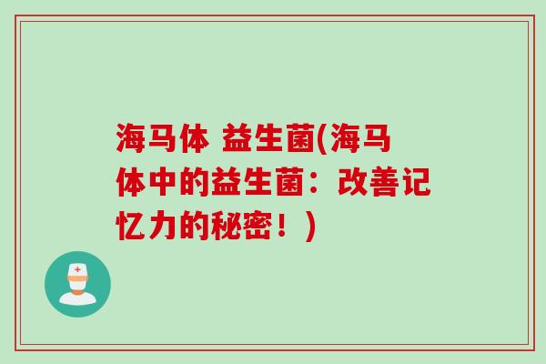 海马体 益生菌(海马体中的益生菌：改善记忆力的秘密！)