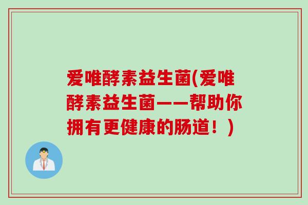 爱唯酵素益生菌(爱唯酵素益生菌——帮助你拥有更健康的肠道！)