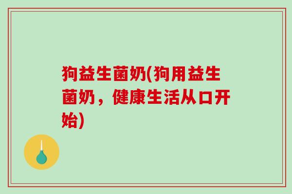 狗益生菌奶(狗用益生菌奶，健康生活从口开始)
