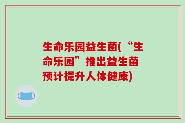 生命乐园益生菌(“生命乐园”推出益生菌 预计提升人体健康)