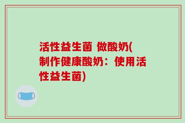 活性益生菌 做酸奶(制作健康酸奶：使用活性益生菌)
