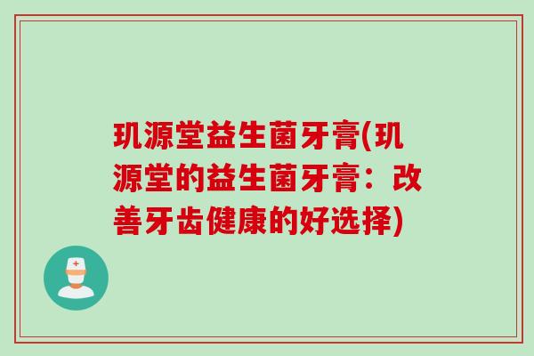 玑源堂益生菌牙膏(玑源堂的益生菌牙膏:改善牙齿健康的好选择) 玑源堂益生菌牙膏(玑源堂的益生菌牙膏:改善牙齿健康的好选择)