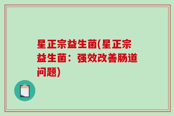 星正宗益生菌(星正宗益生菌:强效改善肠道问题) 星正宗益生菌(星正宗益生菌:强效改善肠道问题)