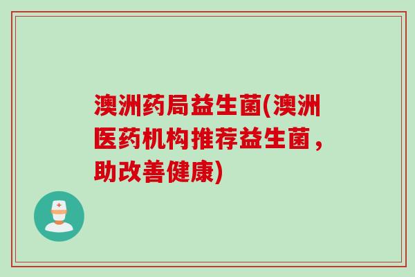 澳洲药局益生菌(澳洲医药机构推荐益生菌,助改善健康) 澳洲药局益生菌(澳洲医药机构推荐益生菌,助改善健康)