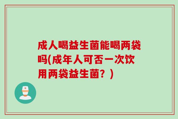 成人喝益生菌能喝两袋吗(成年人可否一次饮用两袋益生菌?) 成人喝益生菌能喝两袋吗(成年人可否一次饮用两袋益生菌?)