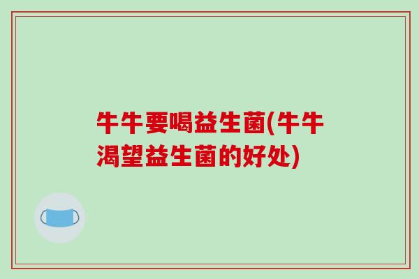 牛牛要喝益生菌(牛牛渴望益生菌的好处)