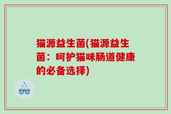 猫源益生菌(猫源益生菌:呵护猫咪肠道健康的必备选择) 猫源益生菌(猫源益生菌:呵护猫咪肠道健康的必备选择)