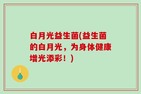 白月光益生菌(益生菌的白月光，为身体健康增光添彩！)