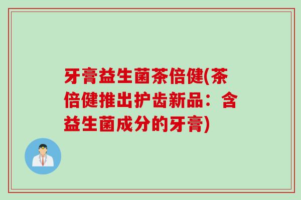 牙膏益生菌茶倍健(茶倍健推出护齿新品:含益生菌成分的牙膏) 牙膏益生菌茶倍健(茶倍健推出护齿新品:含益生菌成分的牙膏)