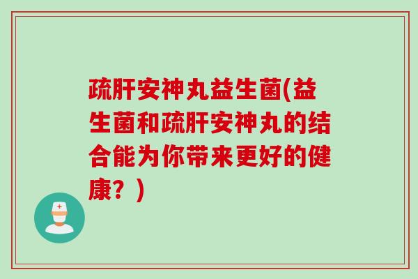 疏肝安神丸益生菌(益生菌和疏肝安神丸的结合能为你带来更好的健康？)