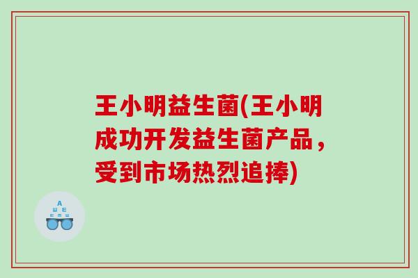 王小明益生菌(王小明成功开发益生菌产品,受到市场热烈追捧) 王小明益生菌(王小明成功开发益生菌产品,受到市场热烈追捧)
