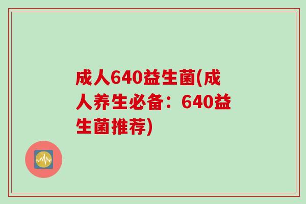 成人640益生菌(成人养生必备：640益生菌推荐)
