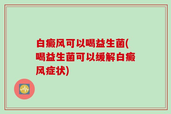 白癜风可以喝益生菌(喝益生菌可以缓解白癜风症状) 白癜风可以喝益生菌(喝益生菌可以缓解白癜风症状)