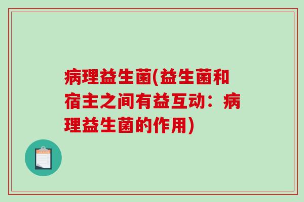 病理益生菌(益生菌和宿主之间有益互动：病理益生菌的作用)