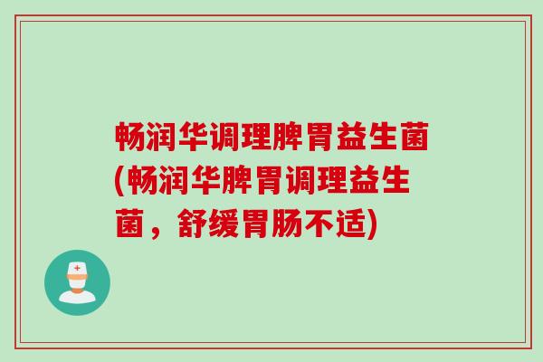 畅润华调理脾胃益生菌(畅润华脾胃调理益生菌，舒缓不适)