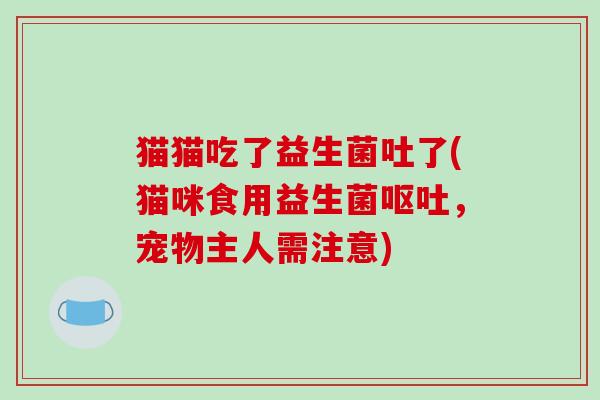 猫猫吃了益生菌吐了(猫咪食用益生菌,宠物主人需注意) 猫猫吃了益生菌吐了(猫咪食用益生菌,宠物主人需注意)