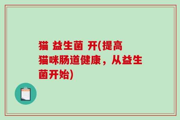 猫 益生菌 开(提高猫咪肠道健康,从益生菌开始) 猫 益生菌 开(提高猫咪肠道健康,从益生菌开始)